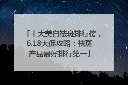 十大美白祛斑排行榜，6.18大促攻略：祛斑产品最好排行第一